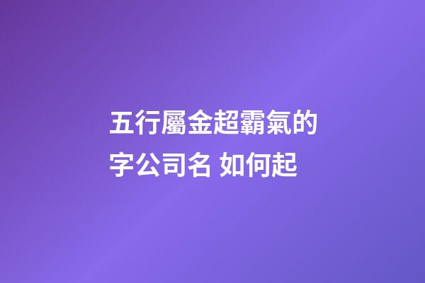五行屬金超霸氣的字公司名 如何起-第1張-公司起名-玄機(jī)派